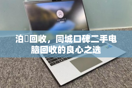 泊祎回收,同城口碑二手电脑回收的良心之选 泊祎回收,同城口碑二手电脑回收的良心之选
