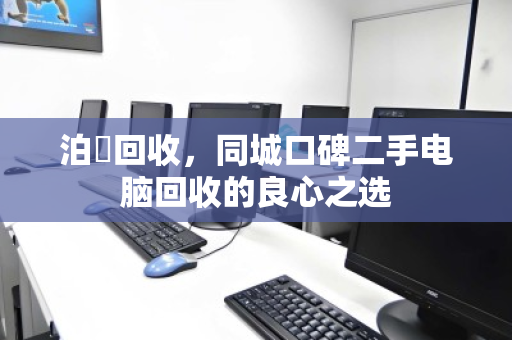 泊祎回收,同城口碑二手电脑回收的良心之选 泊祎回收,同城口碑二手电脑回收的良心之选