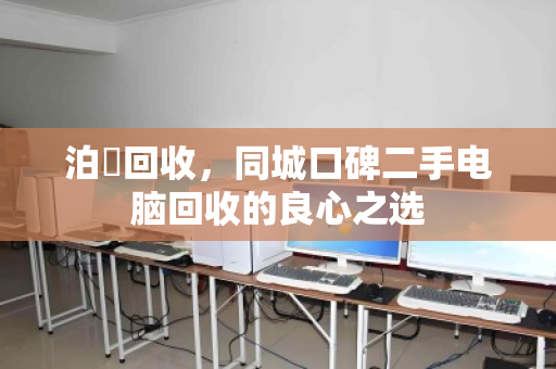 泊祎回收，同城口碑二手电脑回收的良心之选