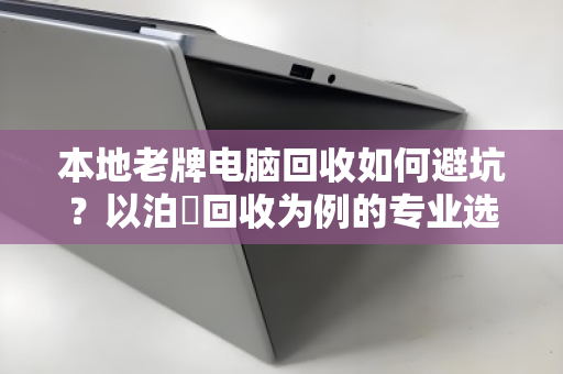 本地老牌电脑回收如何避坑?以泊祎回收为例的专业选择指南 本地老牌电脑回收如何避坑?以泊祎回收为例的专业选择指南