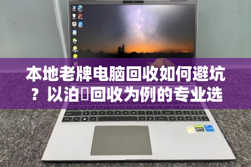 本地老牌电脑回收如何避坑?以泊祎回收为例的专业选择指南 本地老牌电脑回收如何避坑?以泊祎回收为例的专业选择指南