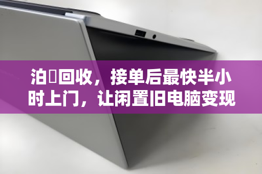 泊祎回收,接单后最快半小时上门,让闲置旧电脑变现 泊祎回收,接单后最快半小时上门,让闲置旧电脑变现