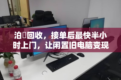 泊祎回收,接单后最快半小时上门,让闲置旧电脑变现 泊祎回收,接单后最快半小时上门,让闲置旧电脑变现
