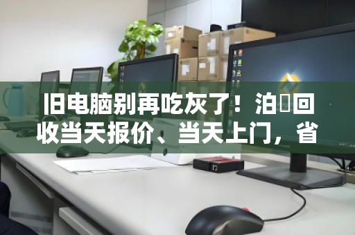 旧电脑别再吃灰了!泊祎回收当天报价、当天上门,省心又安心 旧电脑别再吃灰了!泊祎回收当天报价、当天上门,省心又安心