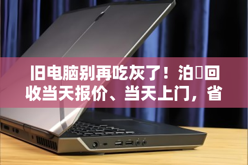 旧电脑别再吃灰了!泊祎回收当天报价、当天上门,省心又安心 旧电脑别再吃灰了!泊祎回收当天报价、当天上门,省心又安心