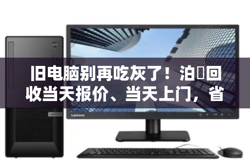 旧电脑别再吃灰了！泊祎回收当天报价、当天上门，省心又安心