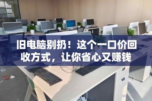 旧电脑别扔！这个一口价回收方式，让你省心又赚钱