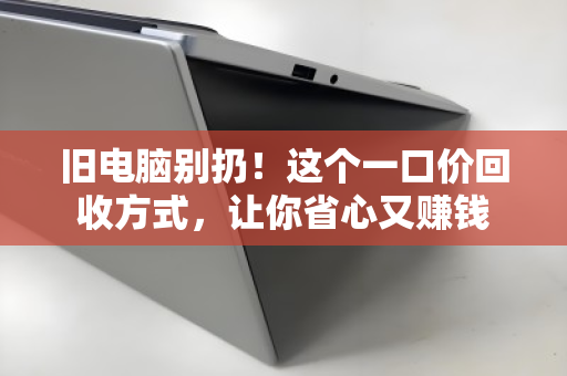 旧电脑别扔！这个一口价回收方式，让你省心又赚钱