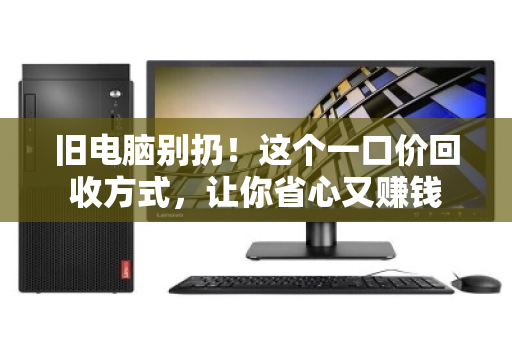 旧电脑别扔！这个一口价回收方式，让你省心又赚钱