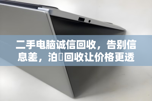 二手电脑诚信回收，告别信息差，泊祎回收让价格更透明