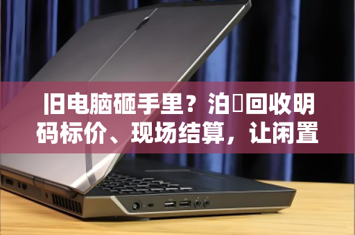 旧电脑砸手里?泊祎回收明码标价、现场结算,让闲置快速变现 旧电脑砸手里?泊祎回收明码标价、现场结算,让闲置快速变现