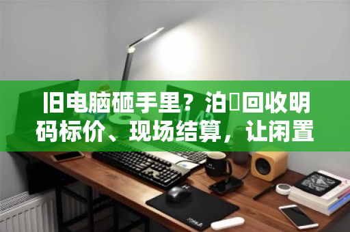 旧电脑砸手里?泊祎回收明码标价、现场结算,让闲置快速变现 旧电脑砸手里?泊祎回收明码标价、现场结算,让闲置快速变现