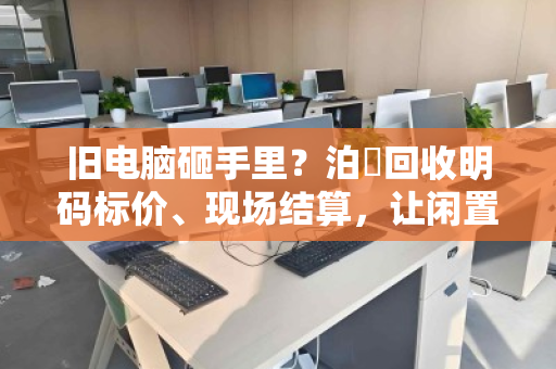 旧电脑砸手里？泊祎回收明码标价、现场结算，让闲置快速变现
