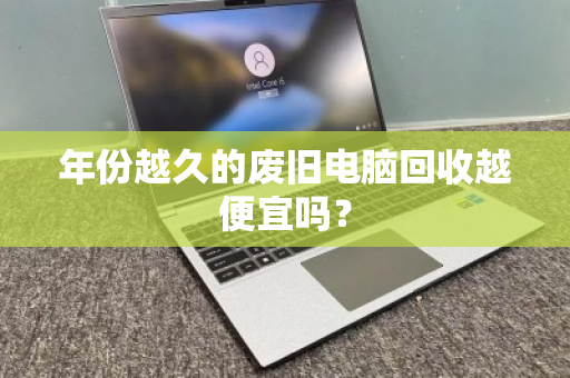 年份越久的废旧电脑回收越便宜吗？