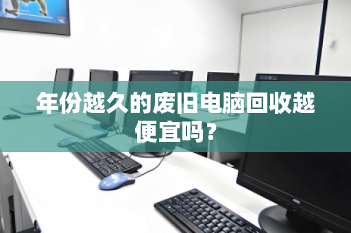 年份越久的废旧电脑回收越便宜吗？