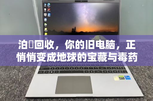 泊祎回收,你的旧电脑,正悄悄变成地球的宝藏与毒药 泊祎回收,你的旧电脑,正悄悄变成地球的宝藏与毒药