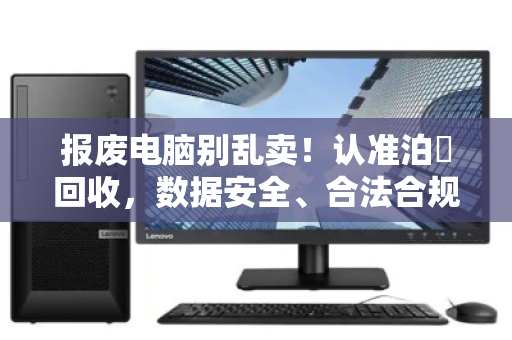报废电脑别乱卖!认准泊祎回收,数据安全、合法合规、环保无忧 报废电脑别乱卖!认准泊祎回收,数据安全、合法合规、环保无忧