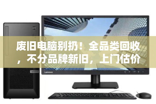 废旧电脑别扔!全品类回收,不分品牌新旧,上门估价秒到账 废旧电脑别扔!全品类回收,不分品牌新旧,上门估价秒到账