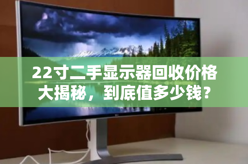 22寸二手显示器回收价格大揭秘，到底值多少钱？