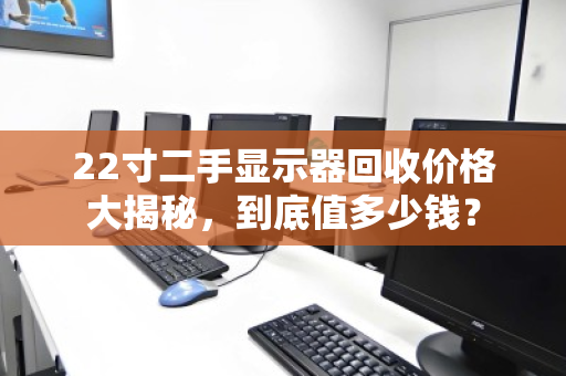 22寸二手显示器回收价格大揭秘，到底值多少钱？