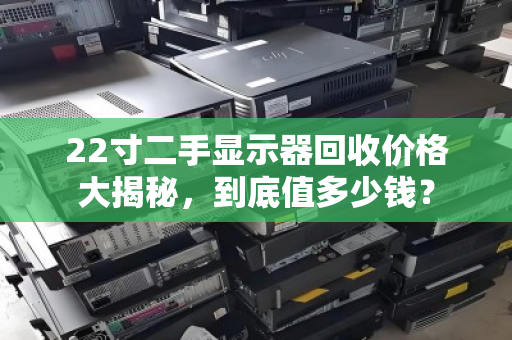 22寸二手显示器回收价格大揭秘，到底值多少钱？