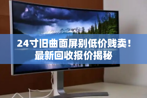 24寸旧曲面屏别低价贱卖！最新回收报价揭秘