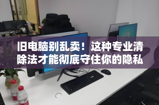 旧电脑别乱卖！这种专业清除法才能彻底守住你的隐私