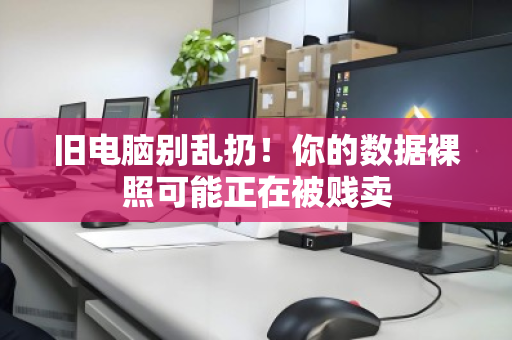 旧电脑别乱扔!你的数据裸照可能正在被贱卖 旧电脑别乱扔!你的数据裸照可能正在被贱卖