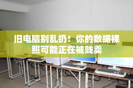 旧电脑别乱扔！你的数据裸照可能正在被贱卖