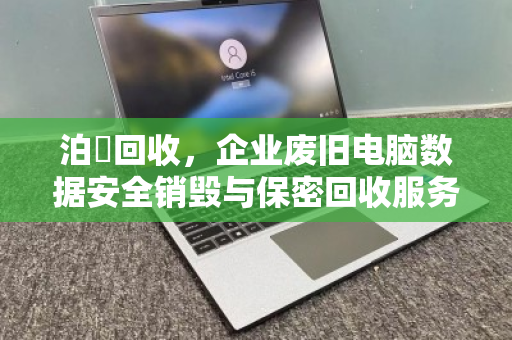 泊祎回收,企业废旧电脑数据安全销毁与保密回收服务 泊祎回收,企业废旧电脑数据安全销毁与保密回收服务