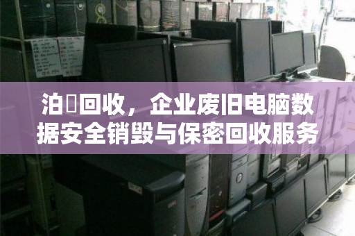 泊祎回收,企业废旧电脑数据安全销毁与保密回收服务 泊祎回收,企业废旧电脑数据安全销毁与保密回收服务