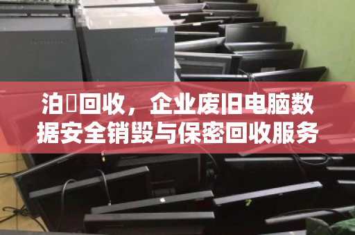 泊祎回收，企业废旧电脑数据安全销毁与保密回收服务