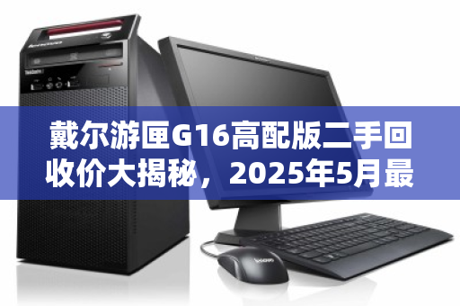 戴尔游匣G16高配版二手回收价大揭秘，2025年5月最新行情解析