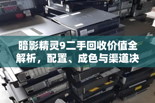 暗影精灵9二手回收价值全解析,配置、成色与渠道决定最终成交价 暗影精灵9二手回收价值全解析,配置、成色与渠道决定最终成交价