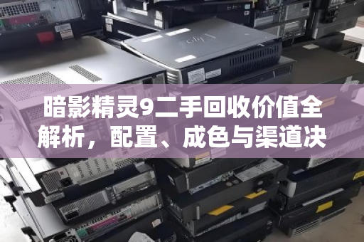 暗影精灵9二手回收价值全解析，配置、成色与渠道决定最终成交价