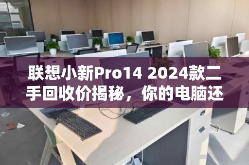 联想小新Pro14 2024款二手回收价揭秘,你的电脑还值多少? 联想小新Pro14 2024款二手回收价揭秘,你的电脑还值多少?
