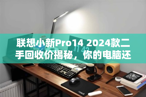 联想小新Pro14 2024款二手回收价揭秘,你的电脑还值多少? 联想小新Pro14 2024款二手回收价揭秘,你的电脑还值多少?