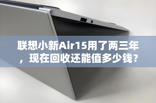 联想小新Air15用了两三年,现在回收还能值多少钱? 联想小新Air15用了两三年,现在回收还能值多少钱?