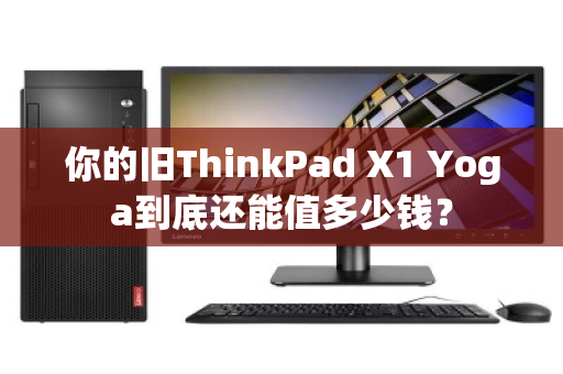 你的旧ThinkPad X1 Yoga到底还能值多少钱? 你的旧ThinkPad X1 Yoga到底还能值多少钱?