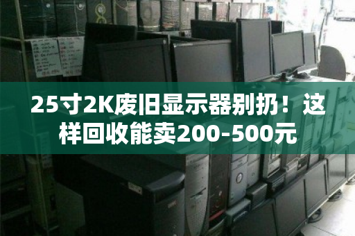 25寸2K废旧显示器别扔!这样回收能卖200-500元 25寸2K废旧显示器别扔!这样回收能卖200-500元