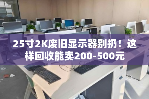 25寸2K废旧显示器别扔!这样回收能卖200-500元 25寸2K废旧显示器别扔!这样回收能卖200-500元