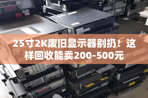 25寸2K废旧显示器别扔！这样回收能卖200-500元