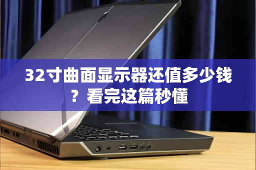 32寸曲面显示器还值多少钱?看完这篇秒懂 32寸曲面显示器还值多少钱?看完这篇秒懂