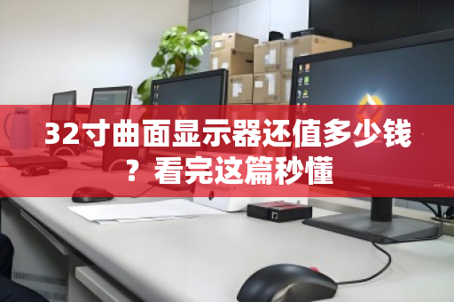 32寸曲面显示器还值多少钱?看完这篇秒懂 32寸曲面显示器还值多少钱?看完这篇秒懂