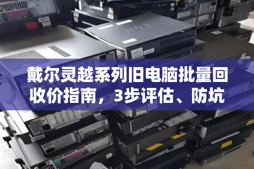 戴尔灵越系列旧电脑批量回收价指南,3步评估、防坑技巧与真实报价案例 戴尔灵越系列旧电脑批量回收价指南,3步评估、防坑技巧与真实报价案例