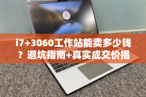 i7+3060工作站能卖多少钱?避坑指南+真实成交价揭秘 i7+3060工作站能卖多少钱?避坑指南+真实成交价揭秘