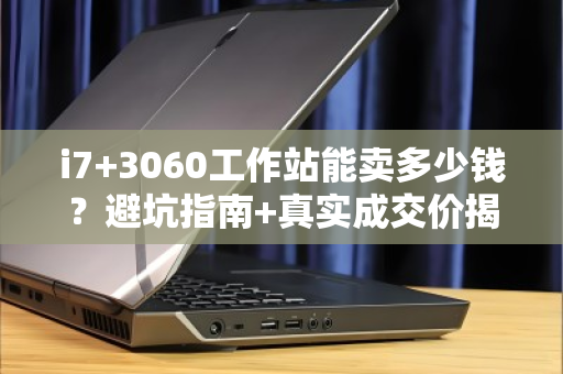 i7+3060工作站能卖多少钱?避坑指南+真实成交价揭秘 i7+3060工作站能卖多少钱?避坑指南+真实成交价揭秘