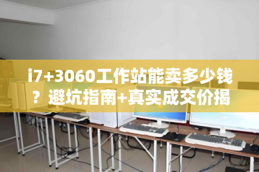 i7+3060工作站能卖多少钱？避坑指南+真实成交价揭秘