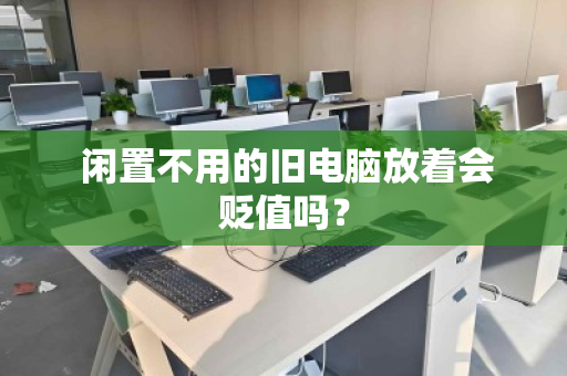  闲置不用的旧电脑放着会贬值吗？