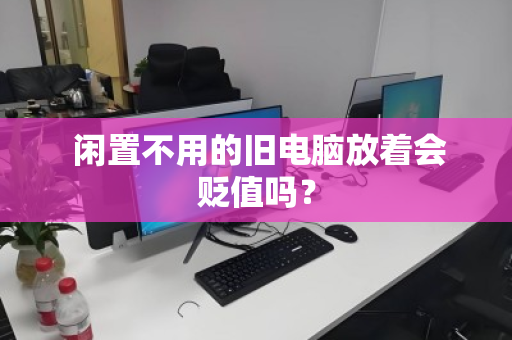 闲置不用的旧电脑放着会贬值吗？